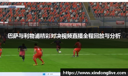 巴萨与利物浦精彩对决视频直播全程回放与分析